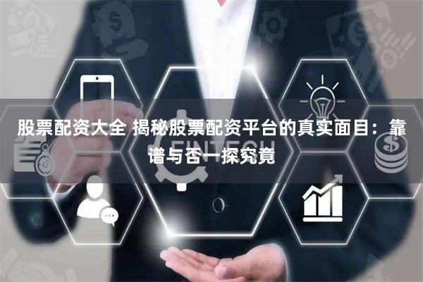 股票配资大全 揭秘股票配资平台的真实面目：靠谱与否一探究竟