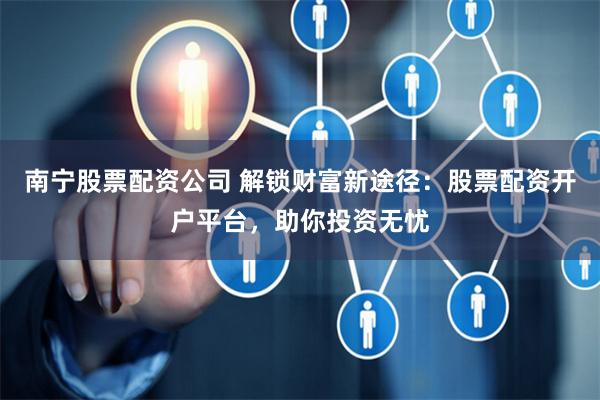 南宁股票配资公司 解锁财富新途径：股票配资开户平台，助你投资无忧