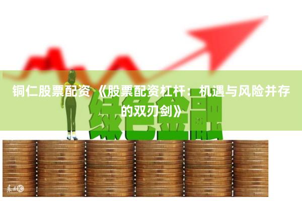 铜仁股票配资 《股票配资杠杆：机遇与风险并存的双刃剑》