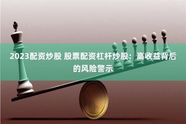 2023配资炒股 股票配资杠杆炒股：高收益背后的风险警示