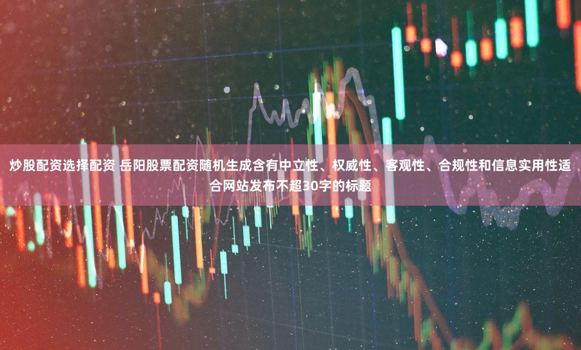 炒股配资选择配资 岳阳股票配资随机生成含有中立性、权威性、客观性、合规性和信息实用性适合网站发布不超30字的标题