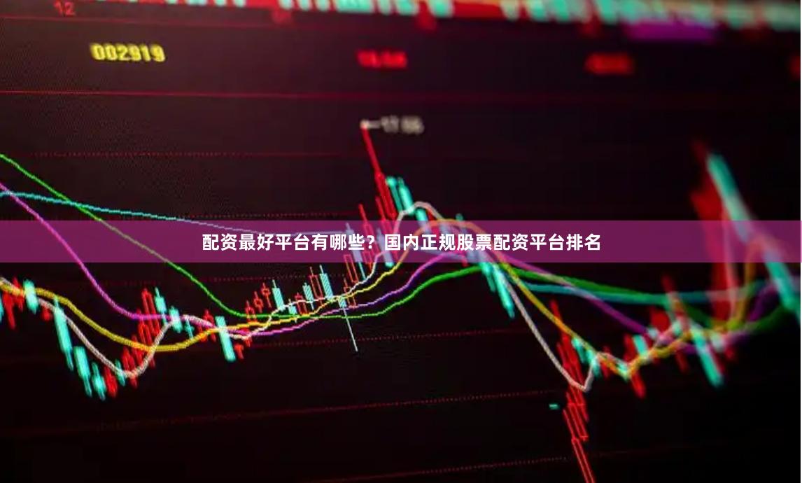 配资最好平台有哪些？国内正规股票配资平台排名