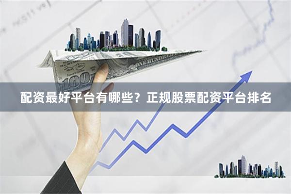 配资最好平台有哪些？正规股票配资平台排名