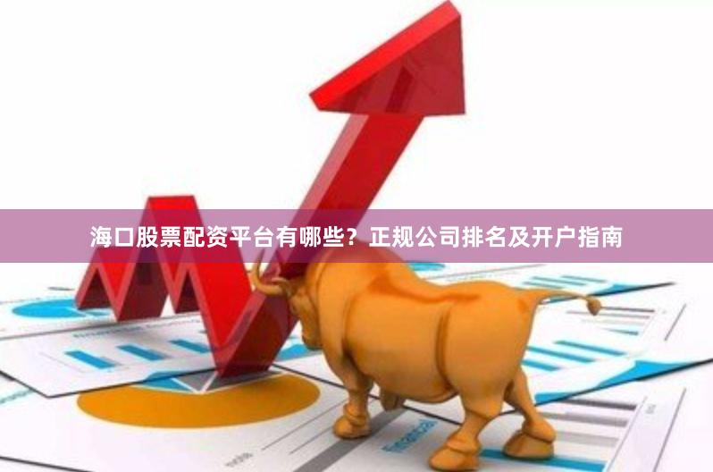 海口股票配资平台有哪些？正规公司排名及开户指南