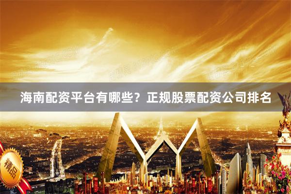 海南配资平台有哪些？正规股票配资公司排名